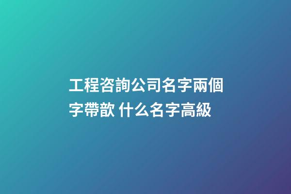 工程咨詢公司名字兩個字帶歆 什么名字高級-第1張-公司起名-玄機派